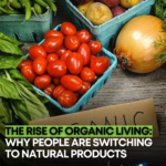 The Rise of Organic Living: Why People Are Switching to Natural Products